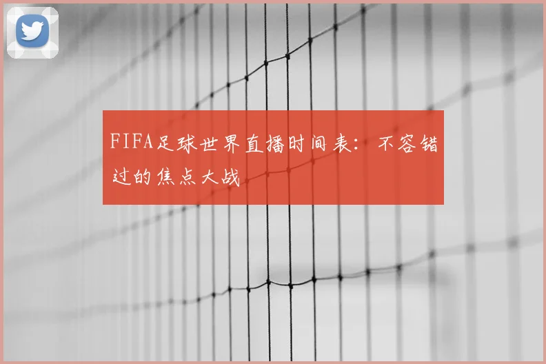 FIFA足球世界直播时间表：不容错过的焦点大战