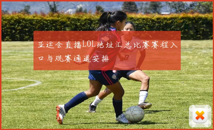 亚运会直播LOL地址汇总比赛赛程入口与观赛通道安排