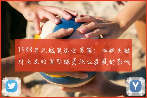 1988年汉城奥运会男篮：回顾关键对决及对国际球员职业发展的影响
