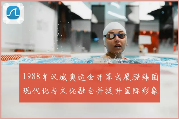 1988年汉城奥运会开幕式展现韩国现代化与文化融合并提升国际形象