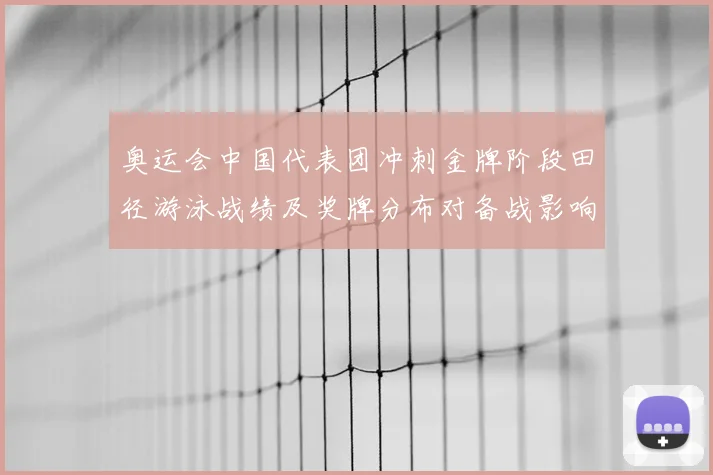 奥运会中国代表团冲刺金牌阶段田径游泳战绩及奖牌分布对备战影响