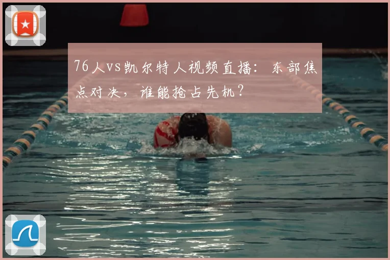 76人vs凯尔特人视频直播：东部焦点对决，谁能抢占先机？