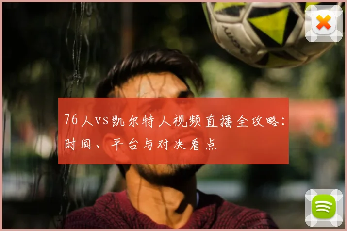 76人vs凯尔特人视频直播全攻略:时间、平台与对决看点