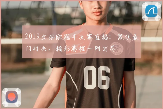 2019女排欧冠半决赛直播：聚焦豪门对决，精彩赛程一网打尽