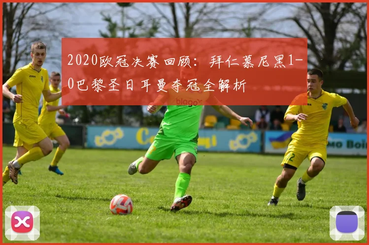 2020欧冠决赛回顾：拜仁慕尼黑1-0巴黎圣日耳曼夺冠全解析