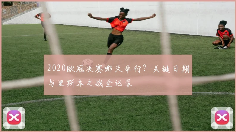 2020欧冠决赛哪天举行？关键日期与里斯本之战全记录
