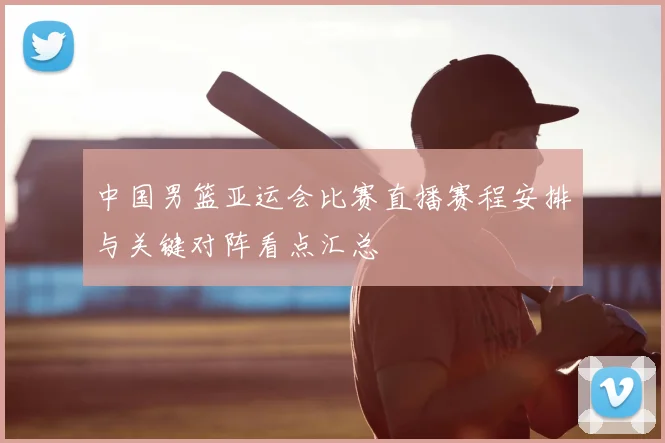 中国男篮亚运会比赛直播赛程安排与关键对阵看点汇总