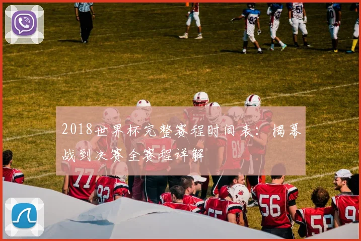 2018世界杯完整赛程时间表：揭幕战到决赛全赛程详解
