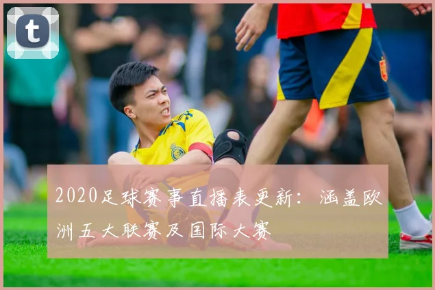 2020足球赛事直播表更新：涵盖欧洲五大联赛及国际大赛