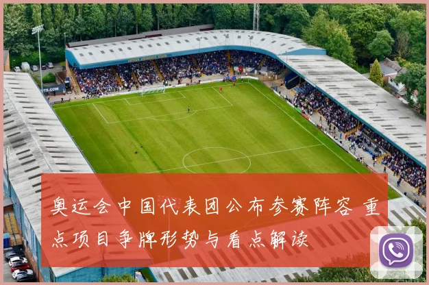 奥运会中国代表团公布参赛阵容 重点项目争牌形势与看点解读