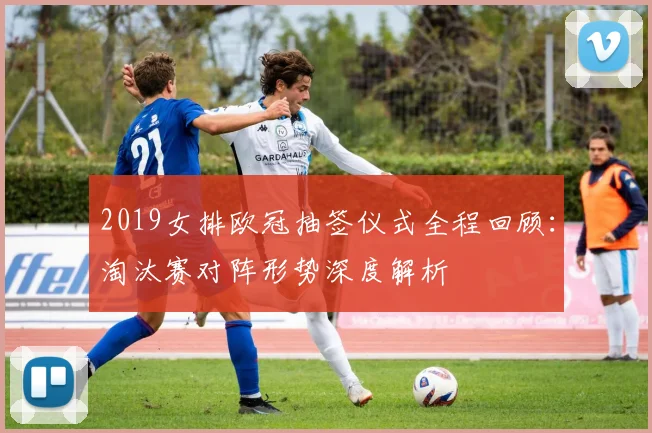 2019女排欧冠抽签仪式全程回顾：淘汰赛对阵形势深度解析