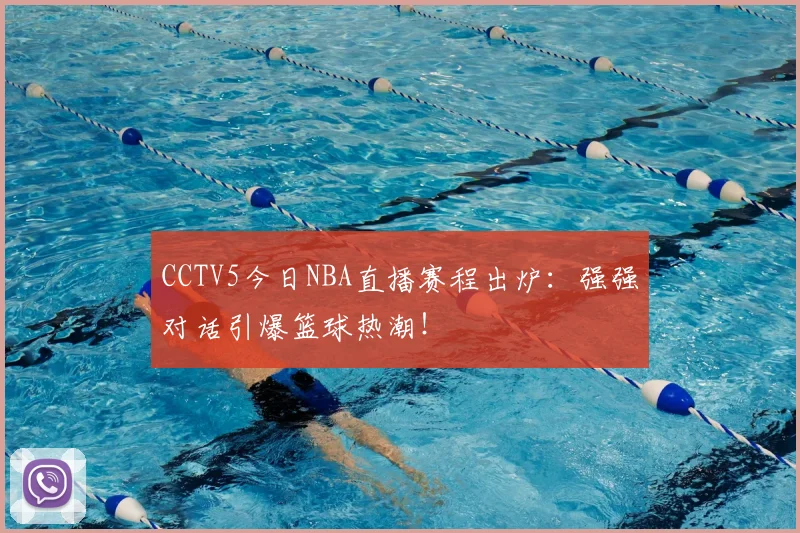 CCTV5今日NBA直播赛程出炉:强强对话引爆篮球热潮!