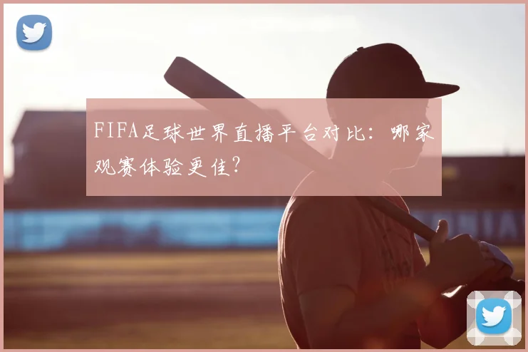 FIFA足球世界直播平台对比：哪家观赛体验更佳？