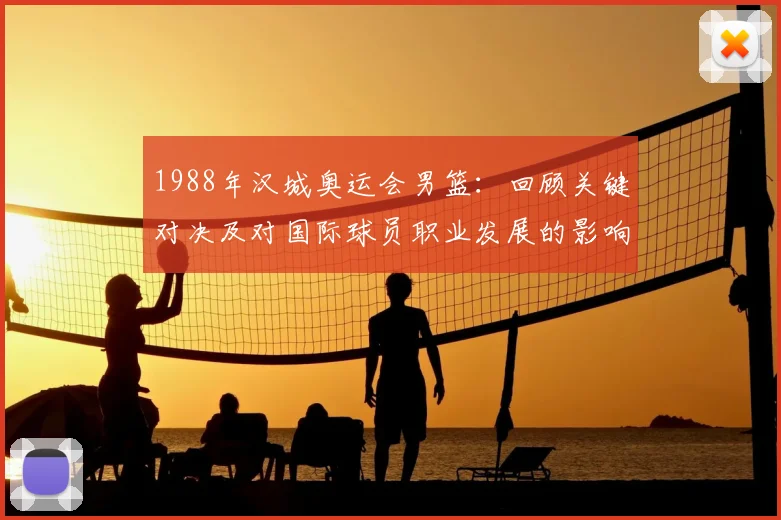 1988年汉城奥运会男篮：回顾关键对决及对国际球员职业发展的影响