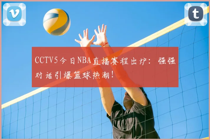 CCTV5今日NBA直播赛程出炉：强强对话引爆篮球热潮！