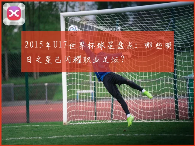 2015年U17世界杯球星盘点：哪些明日之星已闪耀职业足坛？