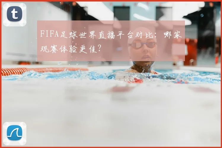 FIFA足球世界直播平台对比：哪家观赛体验更佳？